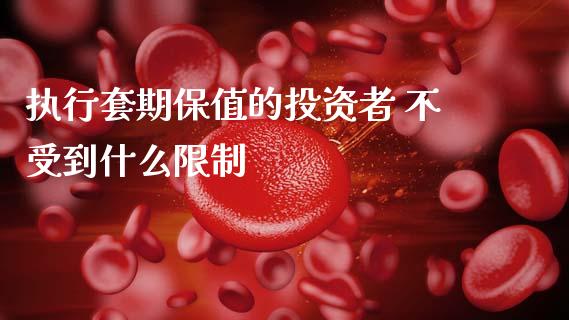 执行套期保值的投资者 不受到什么限制_https://cj007.lansai.wang_期货开户_第1张