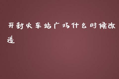 开封火车站广场什么时候改造_期货开户_第1张_期货开户_金融监管_外汇交易_债券资讯_全球市场_财经新闻 开封火车站广场什么时候改造_https://cj007.lansai.wang_期货开户_第1张