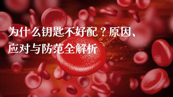 为什么钥匙不好配？原因、应对与防范全解析_https://cj007.lansai.wang_期货开户_第1张