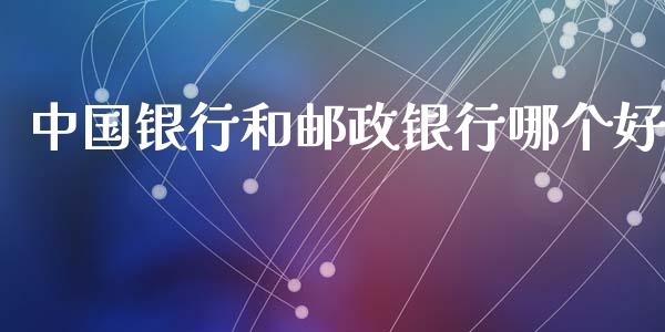 中国银行和邮政银行哪个好_https://cj007.lansai.wang_债券资讯_第1张