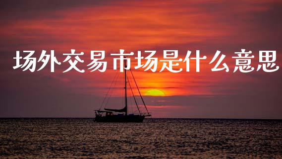 场外交易市场是什么意思_https://cj007.lansai.wang_债券资讯_第1张