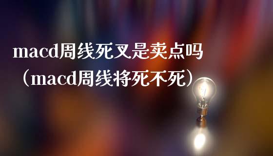 macd周线死叉是卖点吗（macd周线将死不死）_https://cj007.lansai.wang_期货开户_第1张