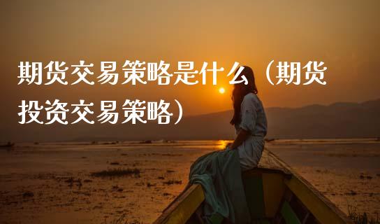 期货交易策略是什么（期货投资交易策略）_https://cj007.lansai.wang_债券资讯_第1张