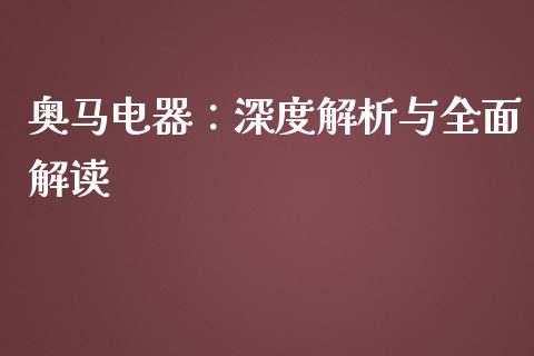 奥马电器：深度解析与全面解读_https://cj007.lansai.wang_外汇交易_第1张