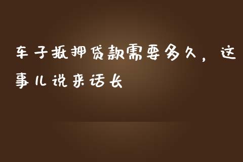 车子抵押贷款需要多久，这事儿说来话长_https://cj007.lansai.wang_财经新闻_第1张