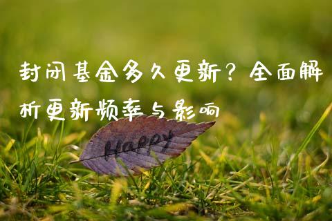 封闭基金多久更新?全面解析更新频率与影响_财经新闻_第1张_期货开户_金融监管_外汇交易_债券资讯_全球市场_财经新闻 封闭基金多久更新?全面解析更新频率与影响_https://cj007.lansai.wang_财经新闻_第1张