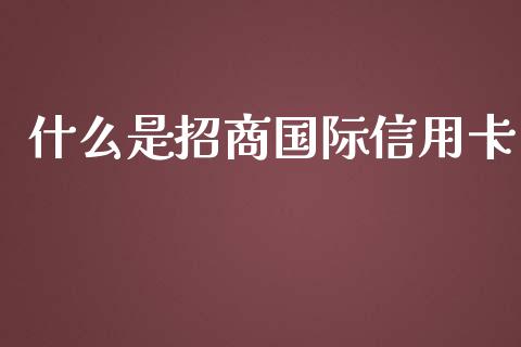 什么是招商国际信用卡_https://cj007.lansai.wang_财经新闻_第1张
