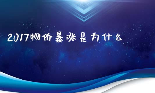 2017物价暴涨是为什么_https://cj007.lansai.wang_全球市场_第1张