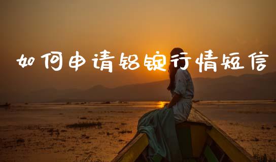 如何申请铝锭行情短信_https://cj007.lansai.wang_金融监管_第1张