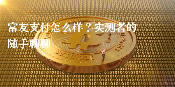 富友支付怎么样？实测者的随手聊聊_https://cj007.lansai.wang_全球市场_第1张