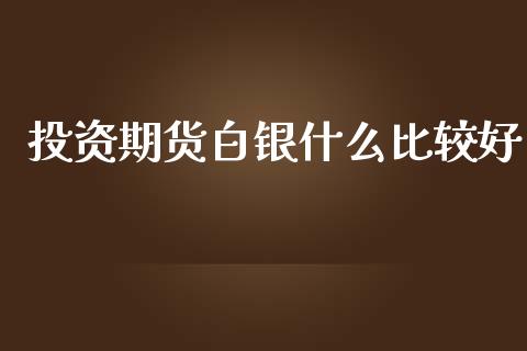 投资期货白银什么比较好_https://cj007.lansai.wang_全球市场_第1张