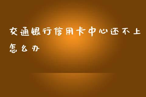 交通银行信用卡中心还不上怎么办_https://cj007.lansai.wang_债券资讯_第1张