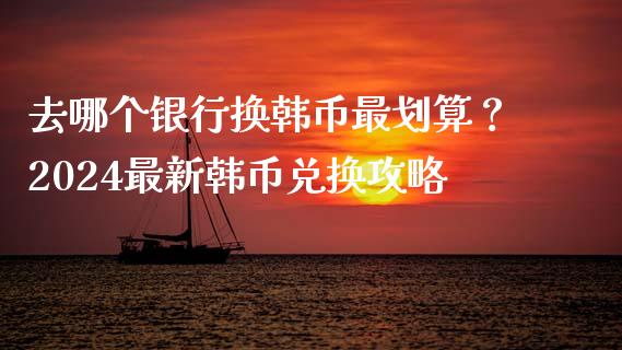 去哪个银行换韩币最划算？2024最新韩币兑换攻略_https://cj007.lansai.wang_债券资讯_第1张
