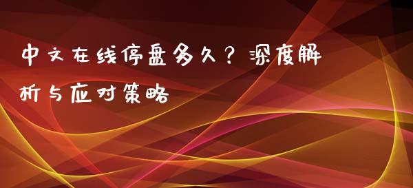 中文在线停盘多久?深度解析与应对策略_财经新闻_第1张_期货开户_金融监管_外汇交易_债券资讯_全球市场_财经新闻 中文在线停盘多久?深度解析与应对策略_https://cj007.lansai.wang_财经新闻_第1张