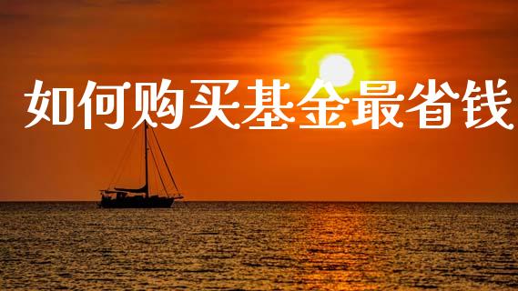 如何购买基金最省钱_https://cj007.lansai.wang_期货开户_第1张