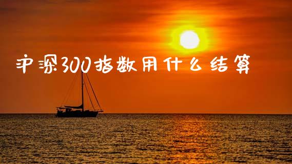 沪深300指数用什么结算_https://cj007.lansai.wang_债券资讯_第1张